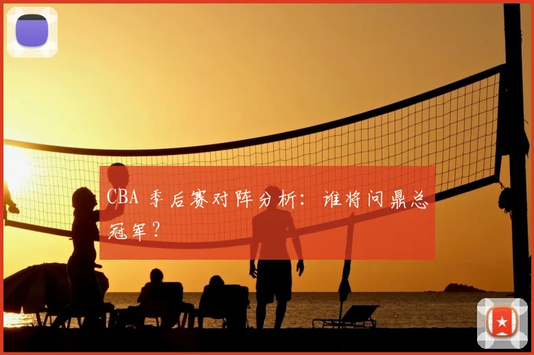 CBA 季后赛对阵分析：谁将问鼎总冠军？