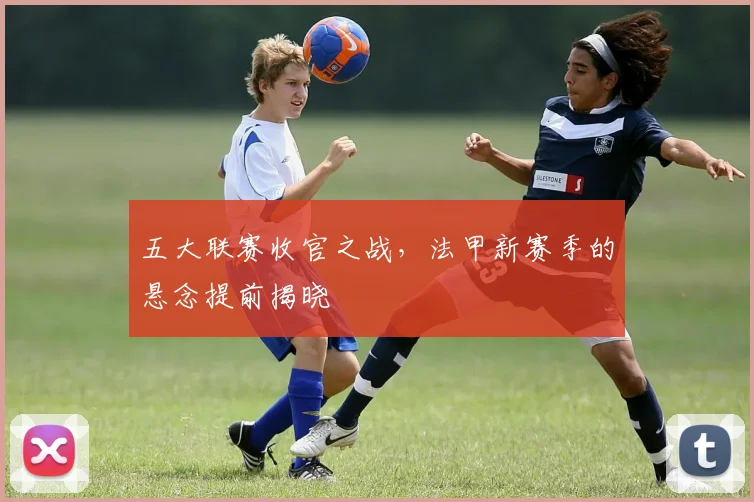 五大联赛收官之战，法甲新赛季的悬念提前揭晓