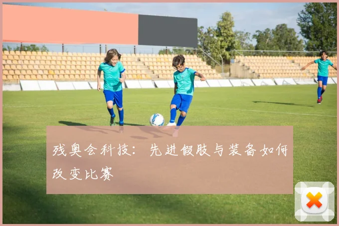 残奥会科技：先进假肢与装备如何改变比赛