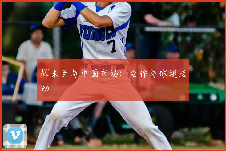 AC米兰与中国市场：合作与球迷活动