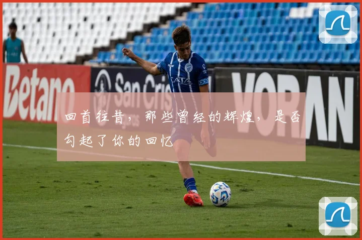 回首往昔，那些曾经的辉煌，是否勾起了你的回忆